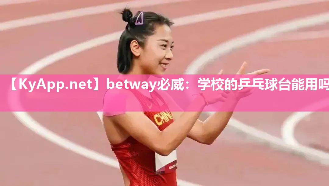 betway必威：學(xué)校的乒乓球臺(tái)能用嗎