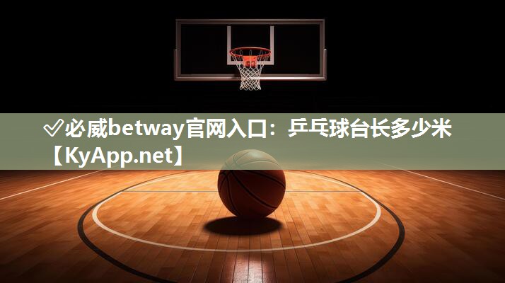 ?必威betway官網(wǎng)入口：乒乓球臺(tái)長(zhǎng)多少米