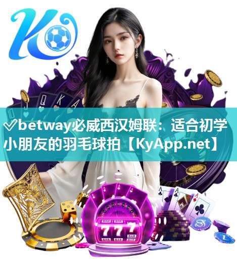 ?betway必威西漢姆聯(lián)：適合初學(xué)小朋友的羽毛球拍