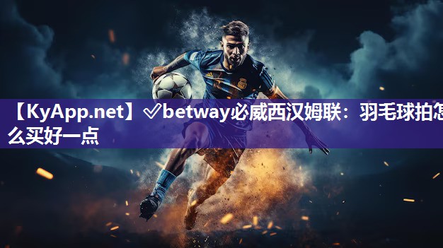 ?betway必威西漢姆聯(lián)：羽毛球拍怎么買好一點(diǎn)