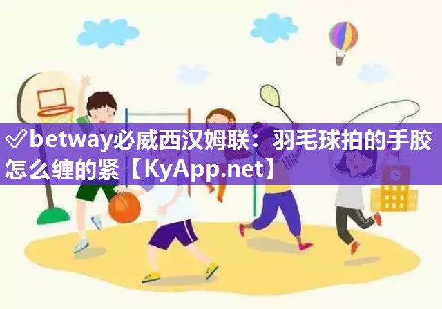 ?betway必威西漢姆聯(lián)：羽毛球拍的手膠怎么纏的緊