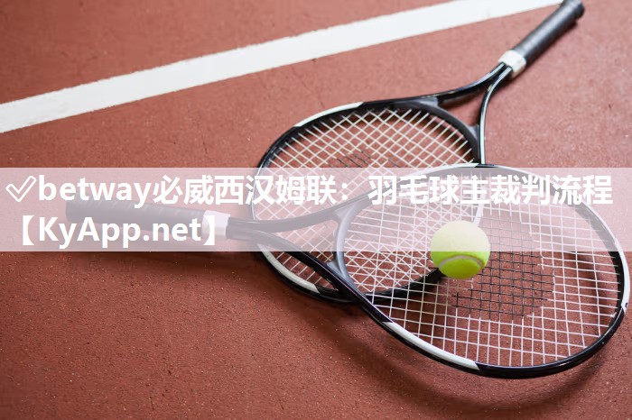 ?betway必威西漢姆聯(lián)：羽毛球主裁判流程