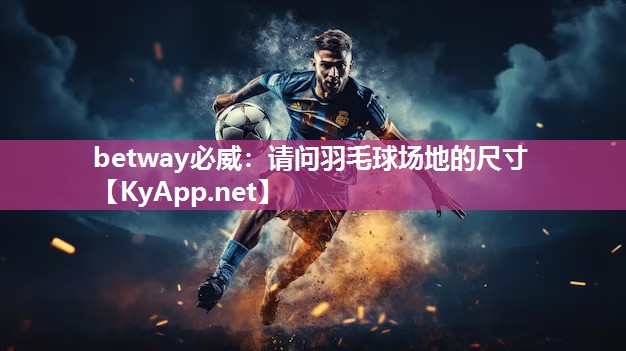 betway必威：請問羽毛球場地的尺寸