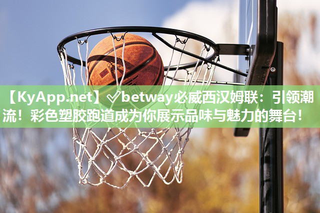 ?betway必威西漢姆聯(lián)：引領(lǐng)潮流！彩色塑膠跑道成為你展示品味與魅力的舞臺！