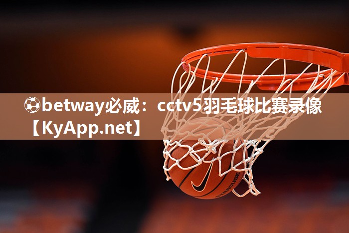 ?betway必威：cctv5羽毛球比賽錄像